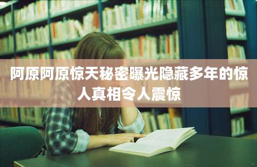 阿原阿原惊天秘密曝光隐藏多年的惊人真相令人震惊