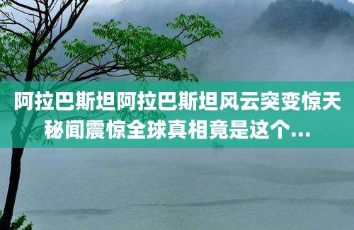 阿拉巴斯坦阿拉巴斯坦风云突变惊天秘闻震惊全球真相竟是这个...