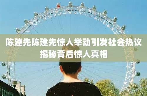 陈建先陈建先惊人举动引发社会热议揭秘背后惊人真相