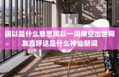 阔以是什么意思阔以一词横空出世网友直呼这是什么神仙新词