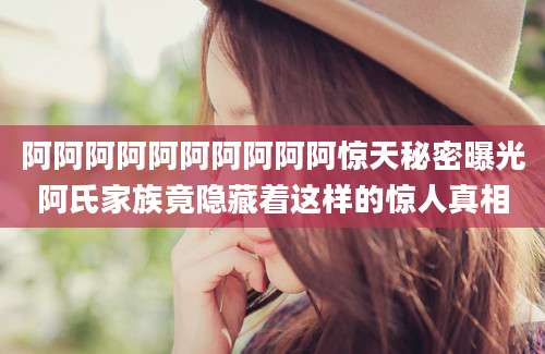 阿阿阿阿阿阿阿阿阿阿惊天秘密曝光阿氏家族竟隐藏着这样的惊人真相