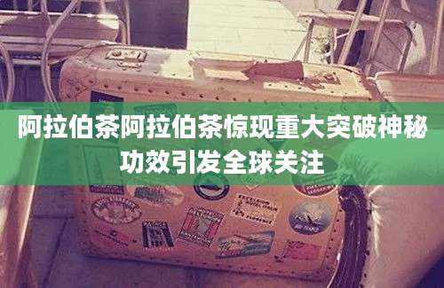 阿拉伯茶阿拉伯茶惊现重大突破神秘功效引发全球关注