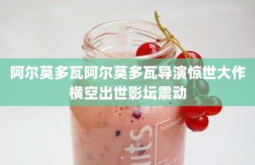 阿尔莫多瓦阿尔莫多瓦导演惊世大作横空出世影坛震动