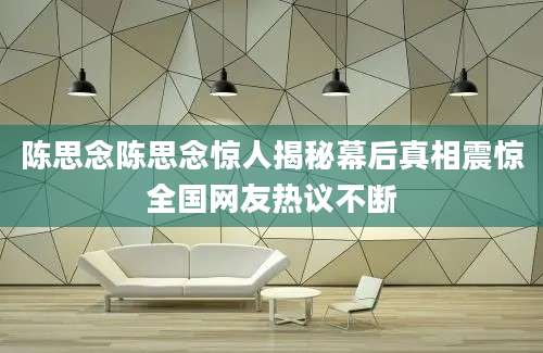 陈思念陈思念惊人揭秘幕后真相震惊全国网友热议不断