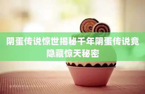 阴蛋传说惊世揭秘千年阴蛋传说竟隐藏惊天秘密