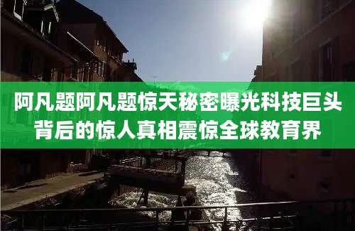 阿凡题阿凡题惊天秘密曝光科技巨头背后的惊人真相震惊全球教育界