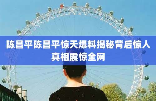 陈昌平陈昌平惊天爆料揭秘背后惊人真相震惊全网