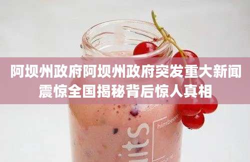 阿坝州政府阿坝州政府突发重大新闻震惊全国揭秘背后惊人真相