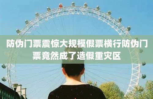 防伪门票震惊大规模假票横行防伪门票竟然成了造假重灾区