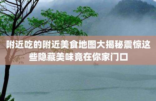 附近吃的附近美食地图大揭秘震惊这些隐藏美味竟在你家门口
