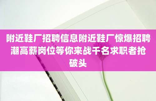 附近鞋厂招聘信息附近鞋厂惊爆招聘潮高薪岗位等你来战千名求职者抢破头