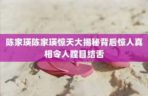 陈家瑛陈家瑛惊天大揭秘背后惊人真相令人瞠目结舌
