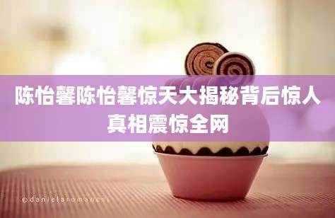 陈怡馨陈怡馨惊天大揭秘背后惊人真相震惊全网