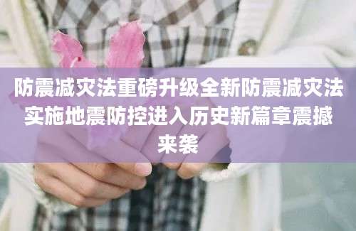 防震减灾法重磅升级全新防震减灾法实施地震防控进入历史新篇章震撼来袭