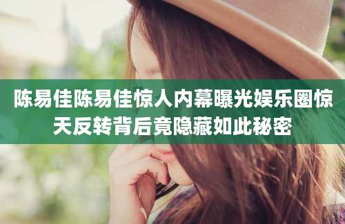 陈易佳陈易佳惊人内幕曝光娱乐圈惊天反转背后竟隐藏如此秘密
