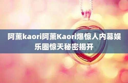 阿薰kaori阿薰Kaori爆惊人内幕娱乐圈惊天秘密揭开