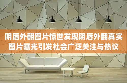 阴唇外翻图片惊世发现阴唇外翻真实图片曝光引发社会广泛关注与热议