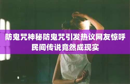 防鬼咒神秘防鬼咒引发热议网友惊呼民间传说竟然成现实
