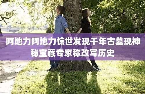 阿地力阿地力惊世发现千年古墓现神秘宝藏专家称改写历史
