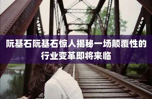 阮基石阮基石惊人揭秘一场颠覆性的行业变革即将来临