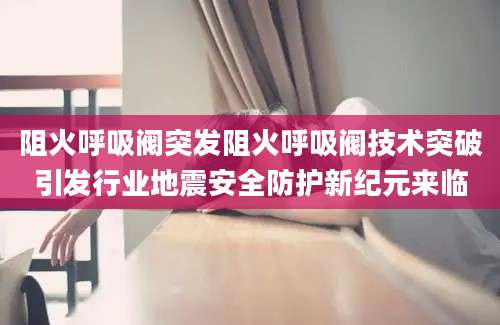 阻火呼吸阀突发阻火呼吸阀技术突破引发行业地震安全防护新纪元来临