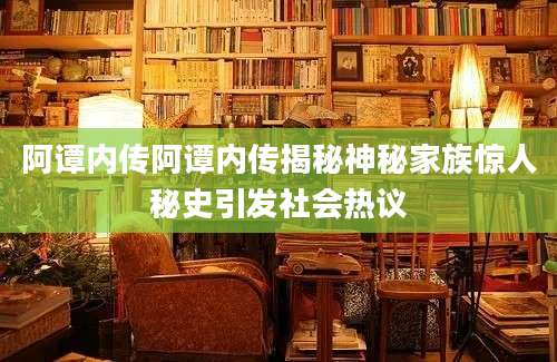 阿谭内传阿谭内传揭秘神秘家族惊人秘史引发社会热议