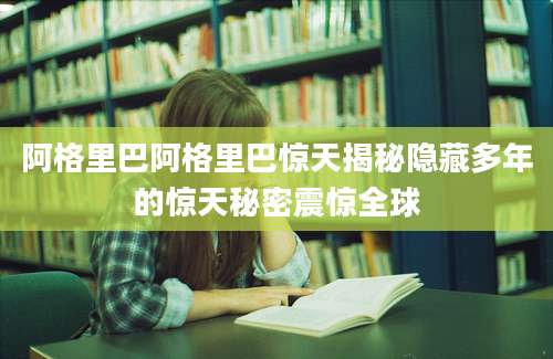 阿格里巴阿格里巴惊天揭秘隐藏多年的惊天秘密震惊全球