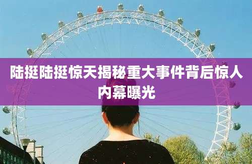 陆挺陆挺惊天揭秘重大事件背后惊人内幕曝光