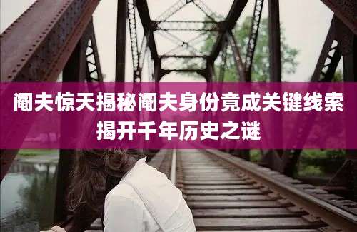 阉夫惊天揭秘阉夫身份竟成关键线索揭开千年历史之谜