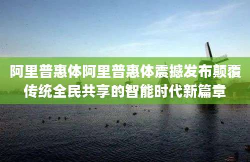阿里普惠体阿里普惠体震撼发布颠覆传统全民共享的智能时代新篇章