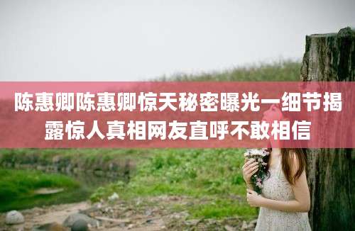 陈惠卿陈惠卿惊天秘密曝光一细节揭露惊人真相网友直呼不敢相信