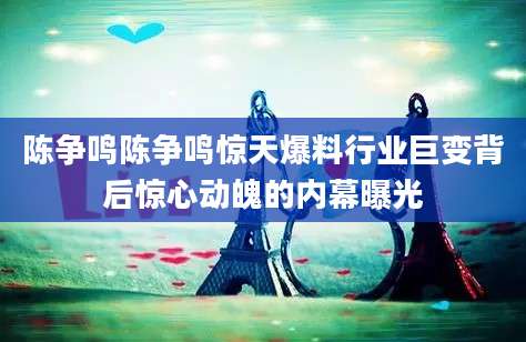 陈争鸣陈争鸣惊天爆料行业巨变背后惊心动魄的内幕曝光