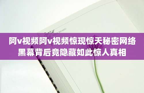 阿v视频阿v视频惊现惊天秘密网络黑幕背后竟隐藏如此惊人真相