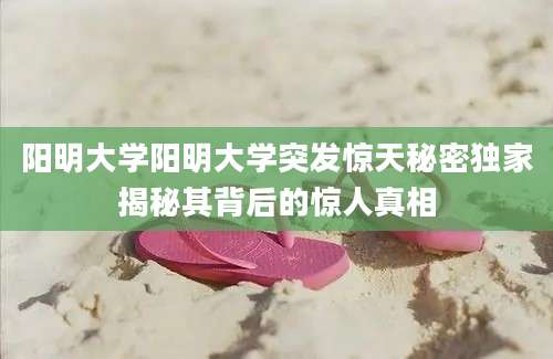 阳明大学阳明大学突发惊天秘密独家揭秘其背后的惊人真相