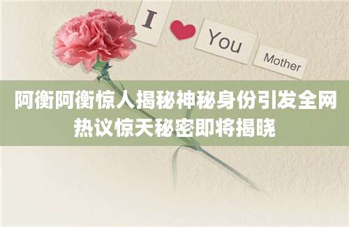 阿衡阿衡惊人揭秘神秘身份引发全网热议惊天秘密即将揭晓