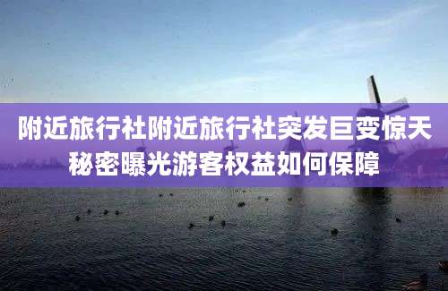 附近旅行社附近旅行社突发巨变惊天秘密曝光游客权益如何保障