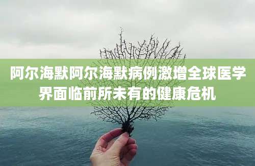阿尔海默阿尔海默病例激增全球医学界面临前所未有的健康危机