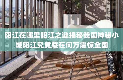 阳江在哪里阳江之谜揭秘我国神秘小城阳江究竟藏在何方震惊全国