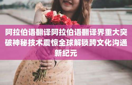 阿拉伯语翻译阿拉伯语翻译界重大突破神秘技术震惊全球解锁跨文化沟通新纪元
