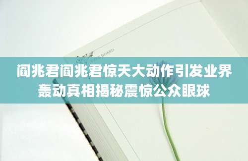 阎兆君阎兆君惊天大动作引发业界轰动真相揭秘震惊公众眼球