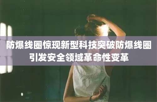 防爆线圈惊现新型科技突破防爆线圈引发安全领域革命性变革
