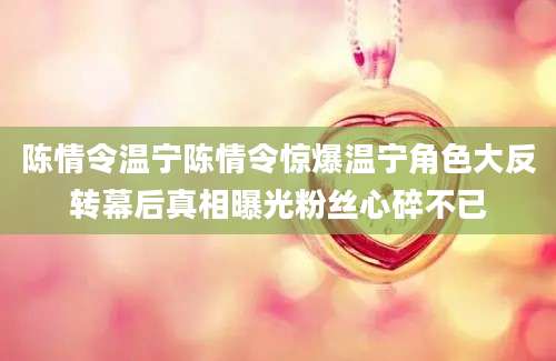 陈情令温宁陈情令惊爆温宁角色大反转幕后真相曝光粉丝心碎不已