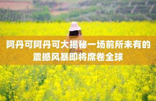 阿丹可阿丹可大揭秘一场前所未有的震撼风暴即将席卷全球