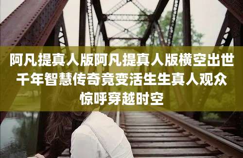 阿凡提真人版阿凡提真人版横空出世千年智慧传奇竟变活生生真人观众惊呼穿越时空