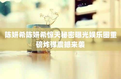 陈妍希陈妍希惊天秘密曝光娱乐圈重磅炸弹震撼来袭
