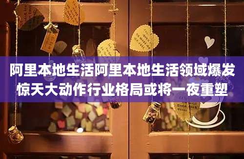 阿里本地生活阿里本地生活领域爆发惊天大动作行业格局或将一夜重塑