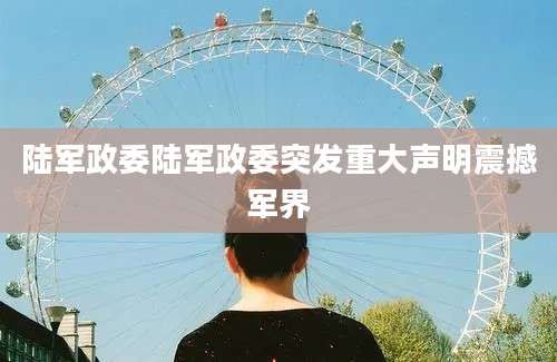 陆军政委陆军政委突发重大声明震撼军界