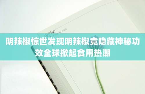阴辣椒惊世发现阴辣椒竟隐藏神秘功效全球掀起食用热潮