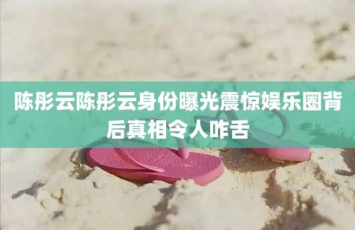 陈彤云陈彤云身份曝光震惊娱乐圈背后真相令人咋舌