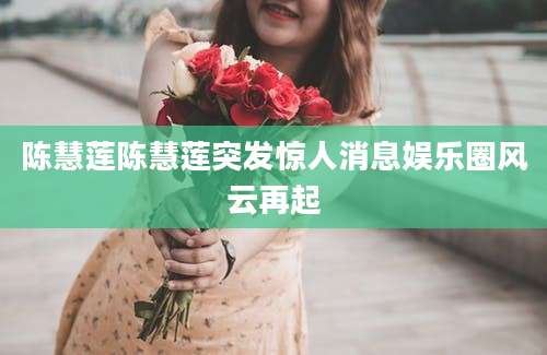 陈慧莲陈慧莲突发惊人消息娱乐圈风云再起